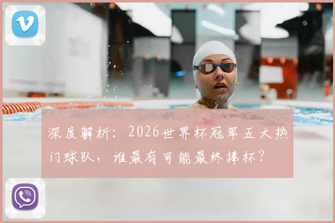 深度解析：2026世界杯冠军五大热门球队，谁最有可能最终捧杯？