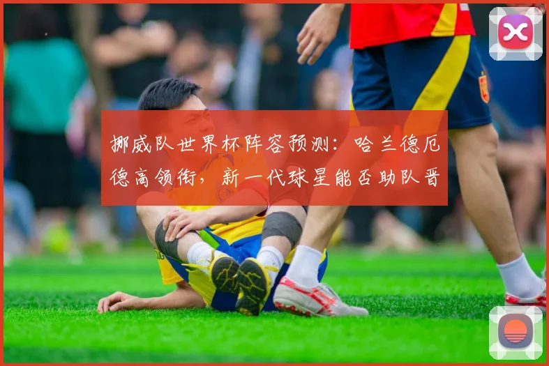 挪威队世界杯阵容预测:哈兰德厄德高领衔,新一代球星能否助队晋级正赛?