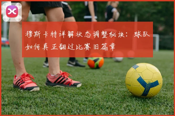 穆斯卡特详解状态调整秘诀:球队如何真正翻过比赛旧篇章