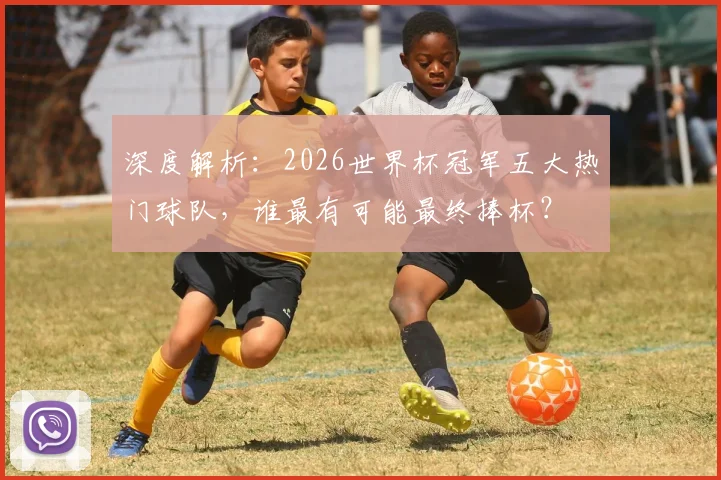 深度解析:2026世界杯冠军五大热门球队,谁最有可能最终捧杯?