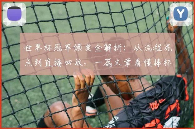 世界杯冠军颁奖全解析:从流程亮点到直播回放,一篇文章看懂捧杯时刻