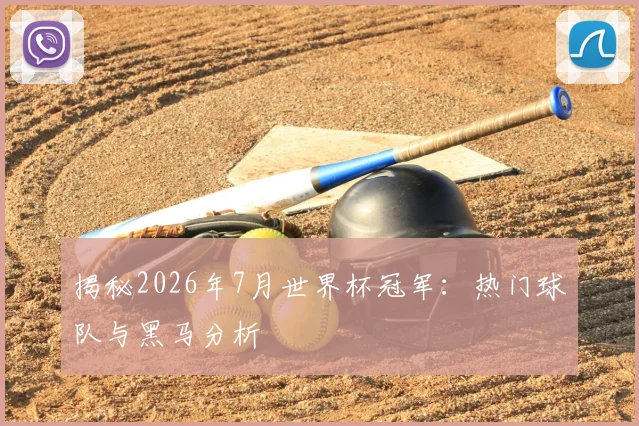 揭秘2026年7月世界杯冠军：热门球队与黑马分析