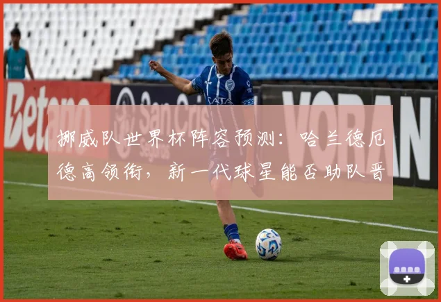 挪威队世界杯阵容预测：哈兰德厄德高领衔，新一代球星能否助队晋级正赛？