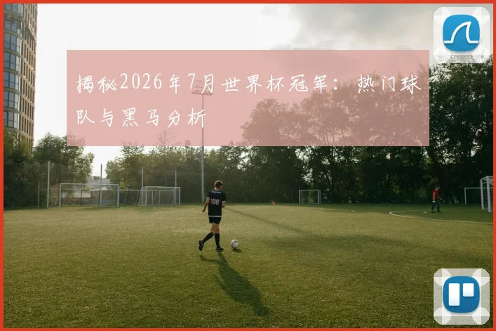 揭秘2026年7月世界杯冠军:热门球队与黑马分析