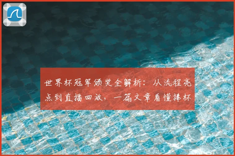 世界杯冠军颁奖全解析：从流程亮点到直播回放，一篇文章看懂捧杯时刻